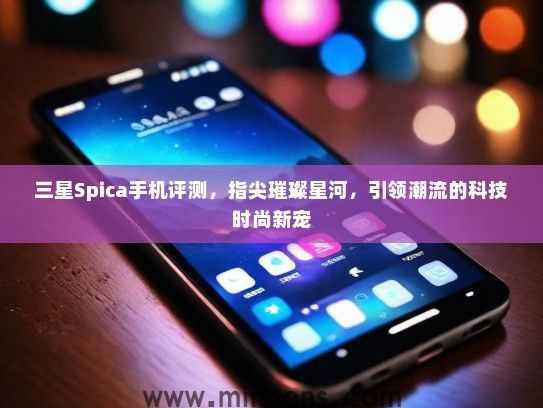 三星Spica手机评测，指尖璀璨星河，引领潮流的科技时尚新宠