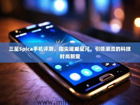 三星Spica手机评测，指尖璀璨星河，引领潮流的科技时尚新宠