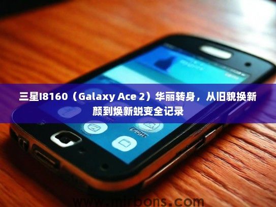 三星I8160（Galaxy Ace 2）华丽转身，从旧貌换新颜到焕新蜕变全记录