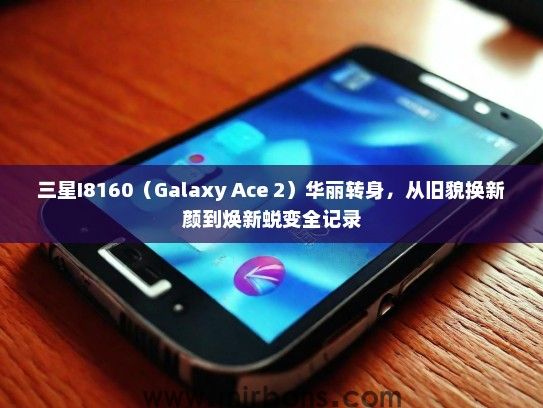 三星I8160（Galaxy Ace 2）华丽转身，从旧貌换新颜到焕新蜕变全记录