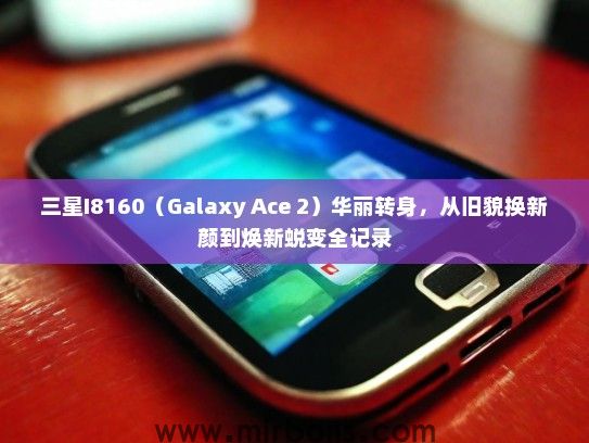 三星I8160（Galaxy Ace 2）华丽转身，从旧貌换新颜到焕新蜕变全记录