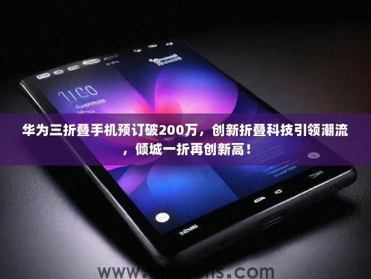 华为三折叠手机预订破200万，创新折叠科技引领潮流，倾城一折再创新高！