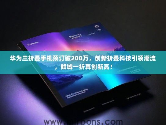 华为三折叠手机预订破200万，创新折叠科技引领潮流，倾城一折再创新高！