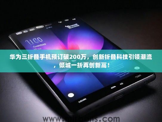 华为三折叠手机预订破200万，创新折叠科技引领潮流，倾城一折再创新高！