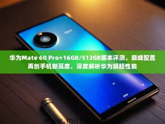 华为Mate 60 Pro+16GB/512GB版本评测,巅峰配置再创手机新高度,深度解析华为旗舰性能 华为Mate 60 Pro+16GB/512GB版本评测,巅峰配置再创手机新高度,深度解析华为旗舰性能