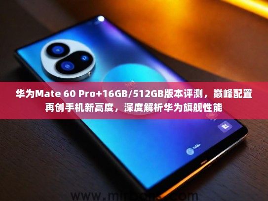 华为Mate 60 Pro+16GB/512GB版本评测,巅峰配置再创手机新高度,深度解析华为旗舰性能 华为Mate 60 Pro+16GB/512GB版本评测,巅峰配置再创手机新高度,深度解析华为旗舰性能