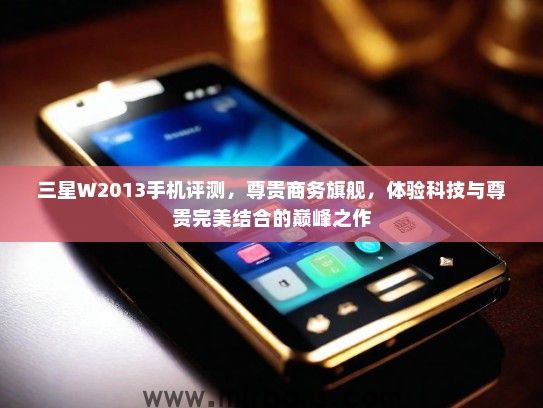 三星W2013手机评测,尊贵商务旗舰,体验科技与尊贵完美结合的巅峰之作 三星W2013手机评测,尊贵商务旗舰,体验科技与尊贵完美结合的巅峰之作