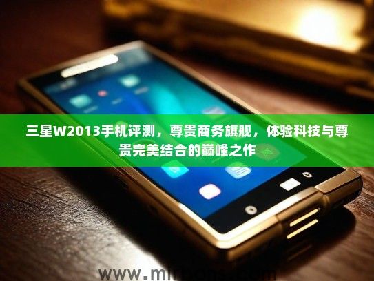 三星W2013手机评测,尊贵商务旗舰,体验科技与尊贵完美结合的巅峰之作 三星W2013手机评测,尊贵商务旗舰,体验科技与尊贵完美结合的巅峰之作