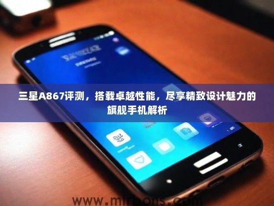 三星A867评测，搭载卓越性能，尽享精致设计魅力的旗舰手机解析