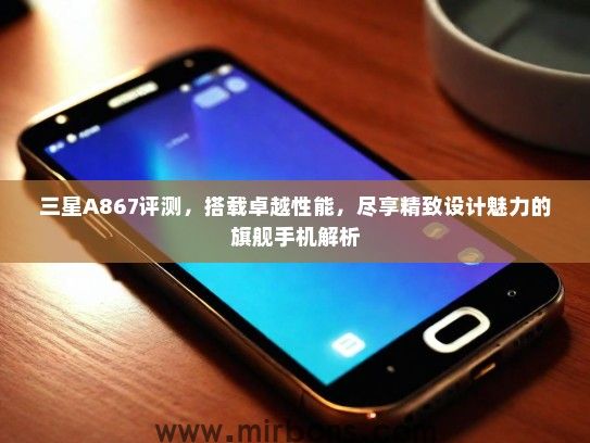三星A867评测，搭载卓越性能，尽享精致设计魅力的旗舰手机解析