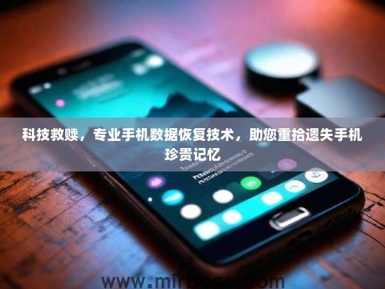 科技救赎,专业手机数据恢复技术,助您重拾遗失手机珍贵记忆 科技救赎,专业手机数据恢复技术,助您重拾遗失手机珍贵记忆