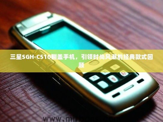三星SGH-C510翻盖手机,引领时尚风潮的经典款式回顾 三星SGH-C510翻盖手机,引领时尚风潮的经典款式回顾