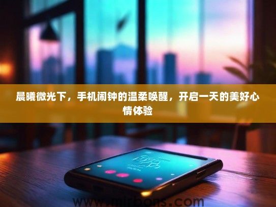 晨曦微光下，手机闹钟的温柔唤醒，开启一天的美好心情体验