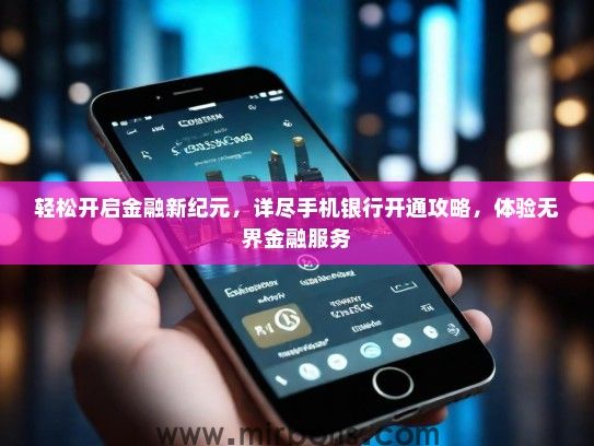 轻松开启金融新纪元，详尽手机银行开通攻略，体验无界金融服务
