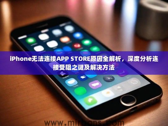 iPhone无法连接APP STORE原因全解析，深度分析连接受阻之谜及解决方法