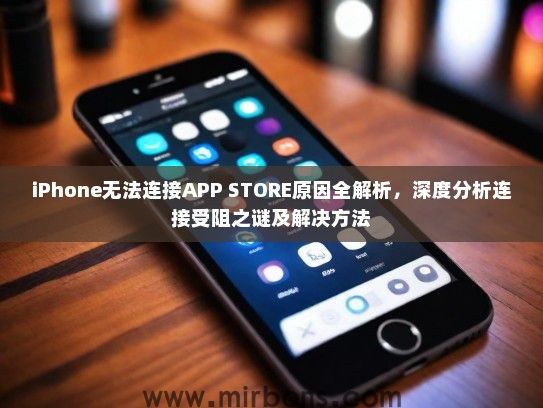 iPhone无法连接APP STORE原因全解析，深度分析连接受阻之谜及解决方法