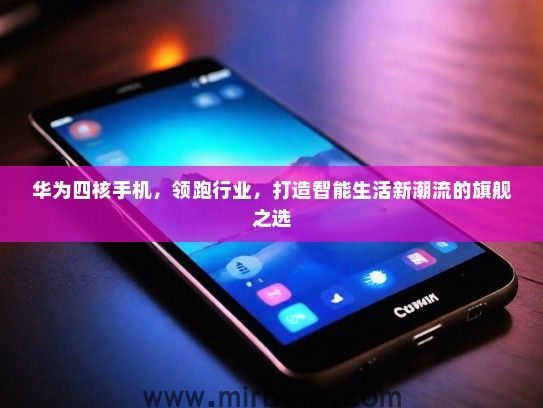 华为四核手机，领跑行业，打造智能生活新潮流的旗舰之选