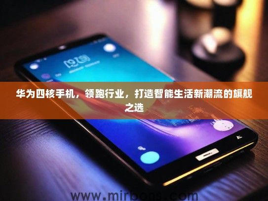 华为四核手机，领跑行业，打造智能生活新潮流的旗舰之选