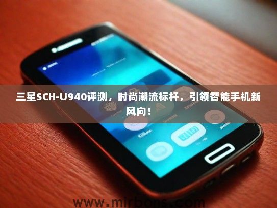 三星SCH-U940评测，时尚潮流标杆，引领智能手机新风向！