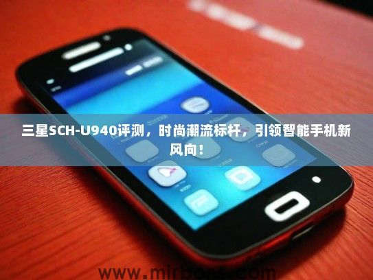 三星SCH-U940评测，时尚潮流标杆，引领智能手机新风向！