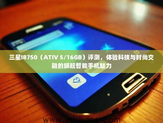 三星I8750（ATIV S/16GB）评测，体验科技与时尚交融的旗舰智能手机魅力