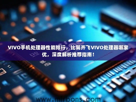 VIVO手机处理器性能排行，比翼齐飞VIVO处理器哪家优，深度解析推荐指南！