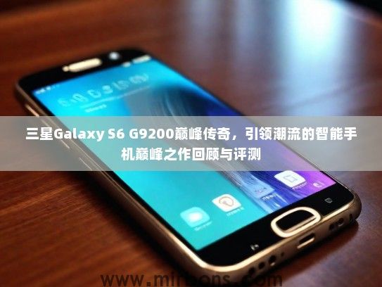 三星Galaxy S6 G9200巅峰传奇，引领潮流的智能手机巅峰之作回顾与评测