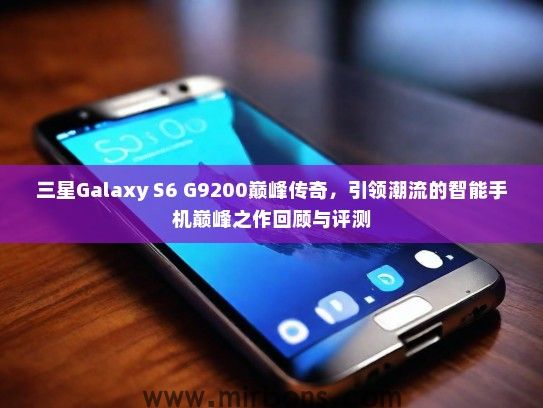 三星Galaxy S6 G9200巅峰传奇，引领潮流的智能手机巅峰之作回顾与评测