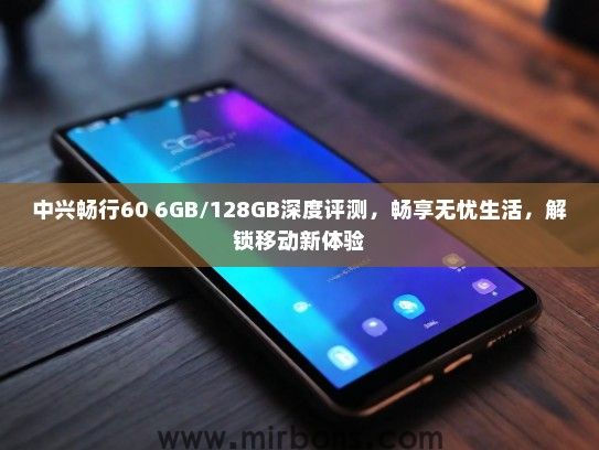 中兴畅行60 6GB/128GB深度评测，畅享无忧生活，解锁移动新体验