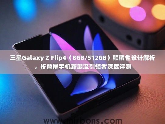 三星Galaxy Z Flip4（8GB/512GB）颠覆性设计解析，折叠屏手机新潮流引领者深度评测