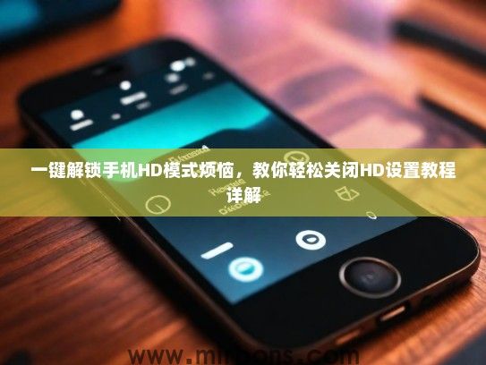 一键解锁手机HD模式烦恼，教你轻松关闭HD设置教程详解