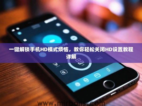 一键解锁手机HD模式烦恼，教你轻松关闭HD设置教程详解