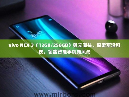 vivo NEX 3（12GB/256GB）勇立潮头，探索前沿科技，领跑智能手机新风尚