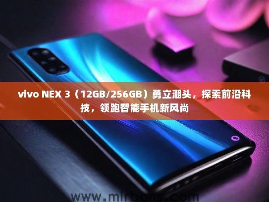 vivo NEX 3（12GB/256GB）勇立潮头，探索前沿科技，领跑智能手机新风尚