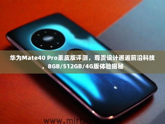 华为Mate40 Pro素皮版评测，尊贵设计邂逅前沿科技，8GB/512GB/4G版体验揭秘