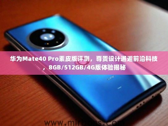 华为Mate40 Pro素皮版评测，尊贵设计邂逅前沿科技，8GB/512GB/4G版体验揭秘