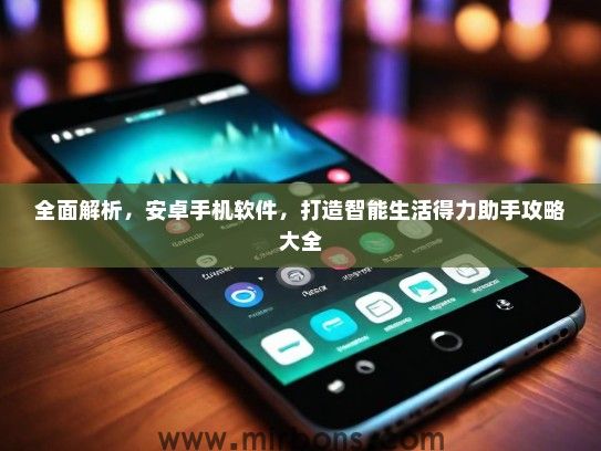 全面解析，安卓手机软件，打造智能生活得力助手攻略大全