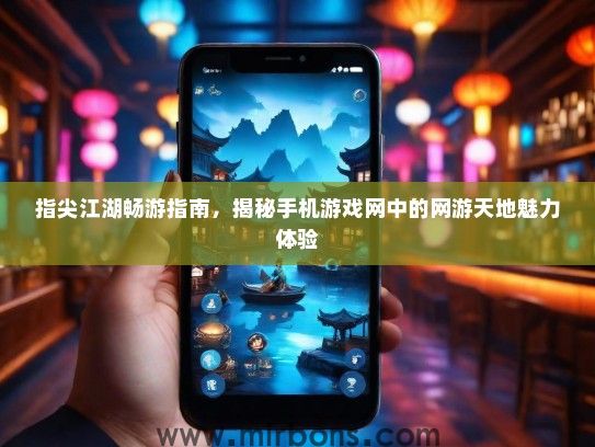 指尖江湖畅游指南，揭秘手机游戏网中的网游天地魅力体验