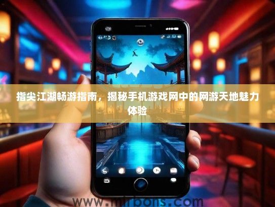 指尖江湖畅游指南，揭秘手机游戏网中的网游天地魅力体验