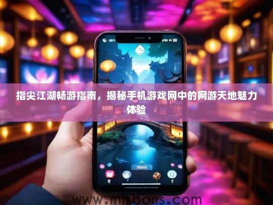 指尖江湖畅游指南，揭秘手机游戏网中的网游天地魅力体验
