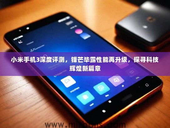 小米手机3深度评测，锋芒毕露性能再升级，探寻科技辉煌新篇章