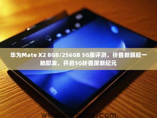 华为Mate X2 8GB/256GB 5G版评测，折叠新旗舰一触即发，开启5G折叠屏新纪元