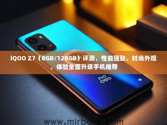 iQOO Z7（8GB/128GB）评测，性能强劲，时尚外观，体验全面升级手机推荐