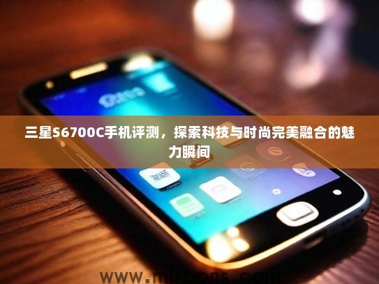 三星S6700C手机评测，探索科技与时尚完美融合的魅力瞬间