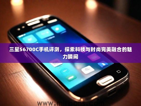三星S6700C手机评测，探索科技与时尚完美融合的魅力瞬间