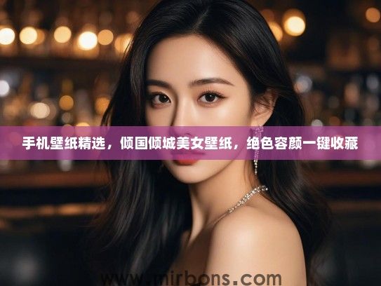 手机壁纸精选，倾国倾城美女壁纸，绝色容颜一键收藏