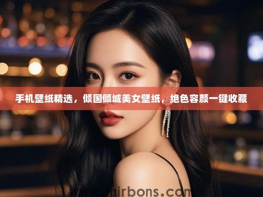 手机壁纸精选，倾国倾城美女壁纸，绝色容颜一键收藏