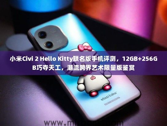 小米Civi 2 Hello Kitty联名版手机评测，12GB+256GB巧夺天工，潮流跨界艺术限量版鉴赏