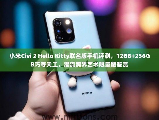 小米Civi 2 Hello Kitty联名版手机评测，12GB+256GB巧夺天工，潮流跨界艺术限量版鉴赏