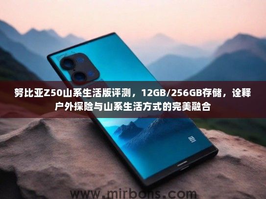 努比亚Z50山系生活版评测，12GB/256GB存储，诠释户外探险与山系生活方式的完美融合